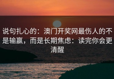 说句扎心的：澳门开奖网最伤人的不是输赢，而是长期焦虑：读完你会更清醒