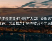 华体会体育HTH官方入口！疑似诱导跳转！怎么核对！别等被盗号才后悔