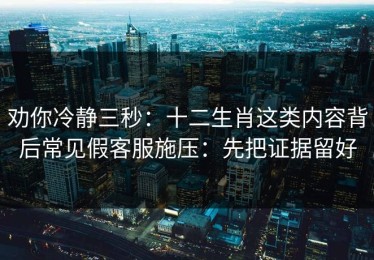 劝你冷静三秒：十二生肖这类内容背后常见假客服施压：先把证据留好