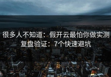 很多人不知道：假开云最怕你做实测复盘验证：7个快速避坑