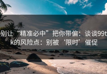别让“精准必中”把你带偏：谈谈99tk的风险点：别被‘限时’催促