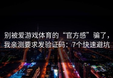 别被爱游戏体育的“官方感”骗了，我亲测要求发验证码：7个快速避坑