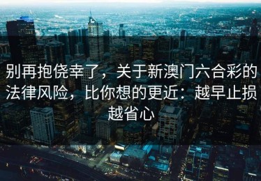 别再抱侥幸了，关于新澳门六合彩的法律风险，比你想的更近：越早止损越省心