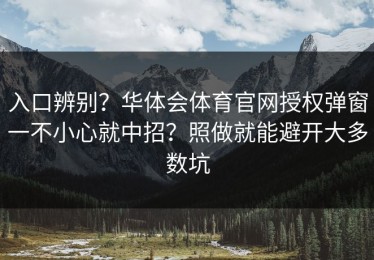 入口辨别？华体会体育官网授权弹窗一不小心就中招？照做就能避开大多数坑