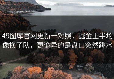 49图库官网更新一对照，掘金上半场像换了队，更诡异的是盘口突然跳水