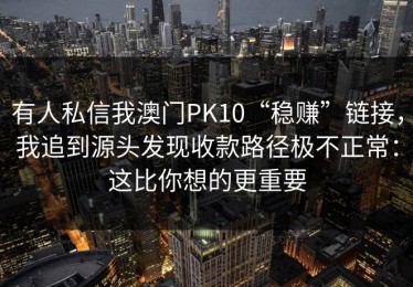 有人私信我澳门PK10“稳赚”链接，我追到源头发现收款路径极不正常：这比你想的更重要