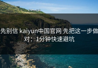 先别信 kaiyun中国官网 先把这一步做对：1分钟快速避坑