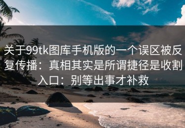 关于99tk图库手机版的一个误区被反复传播：真相其实是所谓捷径是收割入口：别等出事才补救