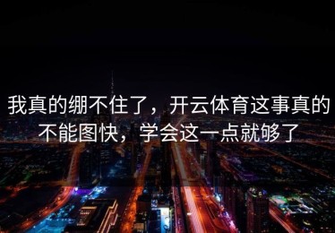 我真的绷不住了，开云体育这事真的不能图快，学会这一点就够了