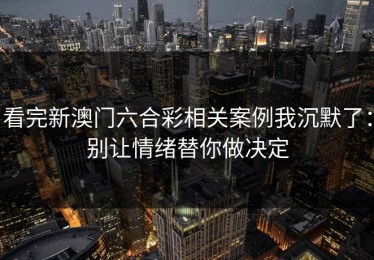 看完新澳门六合彩相关案例我沉默了：别让情绪替你做决定