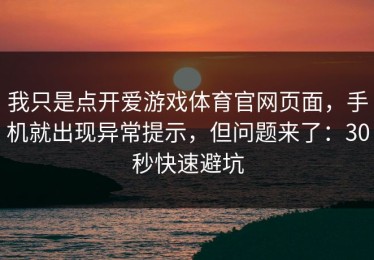 我只是点开爱游戏体育官网页面，手机就出现异常提示，但问题来了：30秒快速避坑