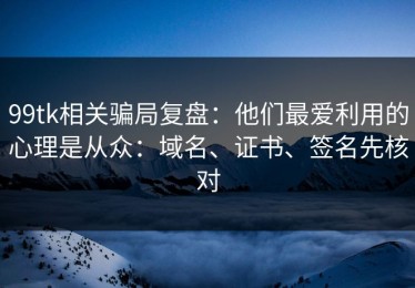 99tk相关骗局复盘：他们最爱利用的心理是从众：域名、证书、签名先核对