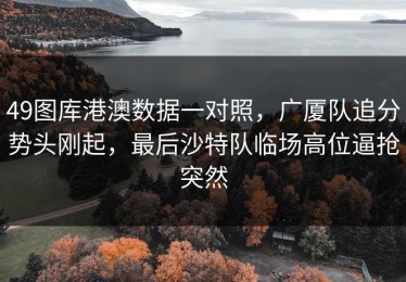 49图库港澳数据一对照，广厦队追分势头刚起，最后沙特队临场高位逼抢突然