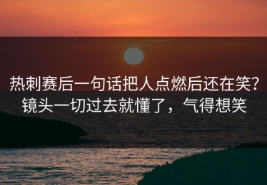 热刺赛后一句话把人点燃后还在笑？镜头一切过去就懂了，气得想笑