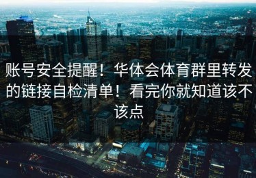 账号安全提醒！华体会体育群里转发的链接自检清单！看完你就知道该不该点