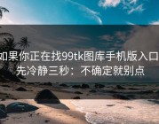 如果你正在找99tk图库手机版入口，先冷静三秒：不确定就别点