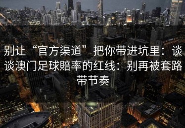 别让“官方渠道”把你带进坑里：谈谈澳门足球賠率的红线：别再被套路带节奏