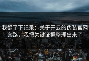 我翻了下记录：关于开云的伪装官网套路，我把关键证据整理出来了