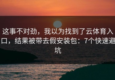 这事不对劲，我以为找到了云体育入口，结果被带去假安装包：7个快速避坑