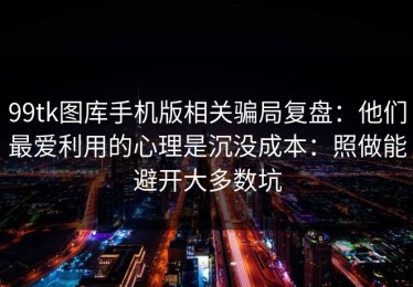 99tk图库手机版相关骗局复盘：他们最爱利用的心理是沉没成本：照做能避开大多数坑