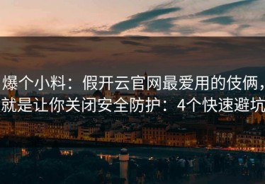 爆个小料：假开云官网最爱用的伎俩，就是让你关闭安全防护：4个快速避坑