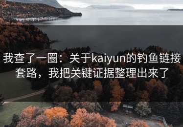 我查了一圈：关于kaiyun的钓鱼链接套路，我把关键证据整理出来了