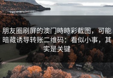 朋友圈刷屏的澳门時時彩截图，可能暗藏诱导转账二维码：看似小事，其实是关键