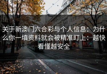 关于新澳门六合彩与个人信息：为什么你一填资料就会被精准盯上：越快看懂越安全