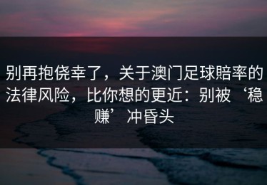 别再抱侥幸了，关于澳门足球賠率的法律风险，比你想的更近：别被‘稳赚’冲昏头