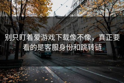 别只盯着爱游戏下载像不像，真正要看的是客服身份和跳转链