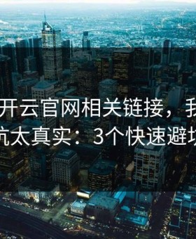 先看清 开云官网相关链接，我踩过的坑太真实：3个快速避坑