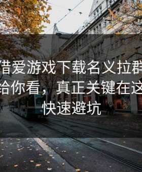 有人假借爱游戏下载名义拉群，我把话术拆给你看，真正关键在这：10秒快速避坑