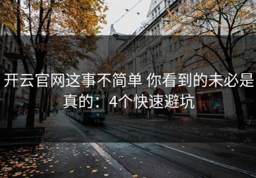 开云官网这事不简单 你看到的未必是真的：4个快速避坑