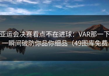 亚运会决赛看点不在进球：VAR那一下一瞬间破防你品你细品（49图库免费