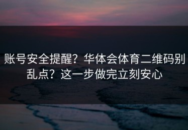 账号安全提醒？华体会体育二维码别乱点？这一步做完立刻安心