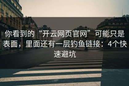 你看到的“开云网页官网”可能只是表面，里面还有一层钓鱼链接：4个快速避坑