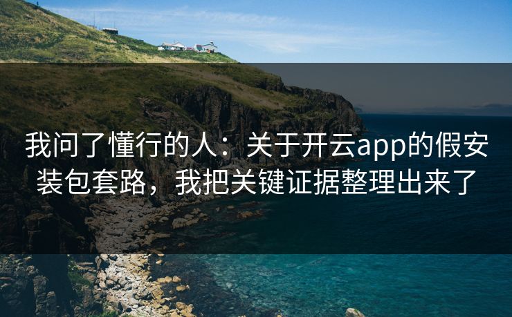 我问了懂行的人：关于开云app的假安装包套路，我把关键证据整理出来了