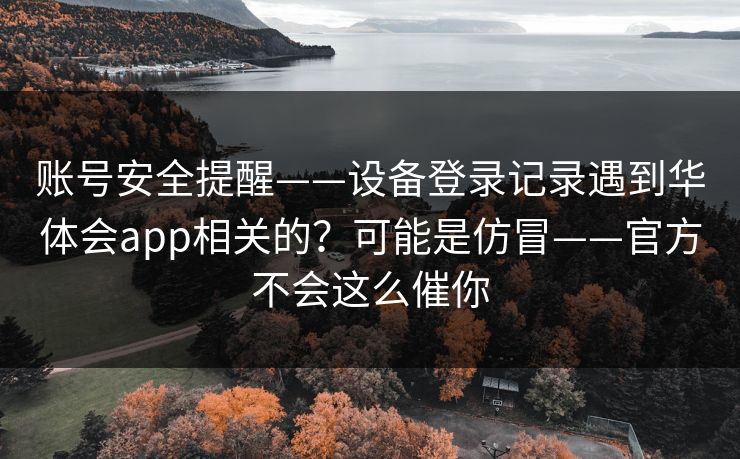 账号安全提醒——设备登录记录遇到华体会app相关的？可能是仿冒——官方不会这么催你