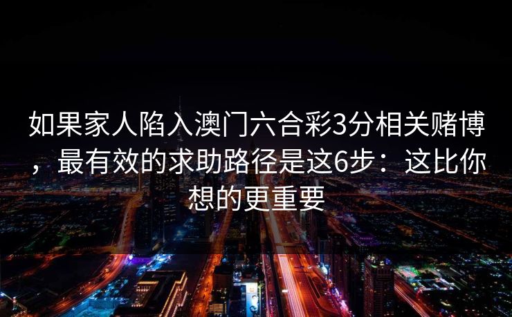 如果家人陷入澳门六合彩3分相关赌博，最有效的求助路径是这6步：这比你想的更重要