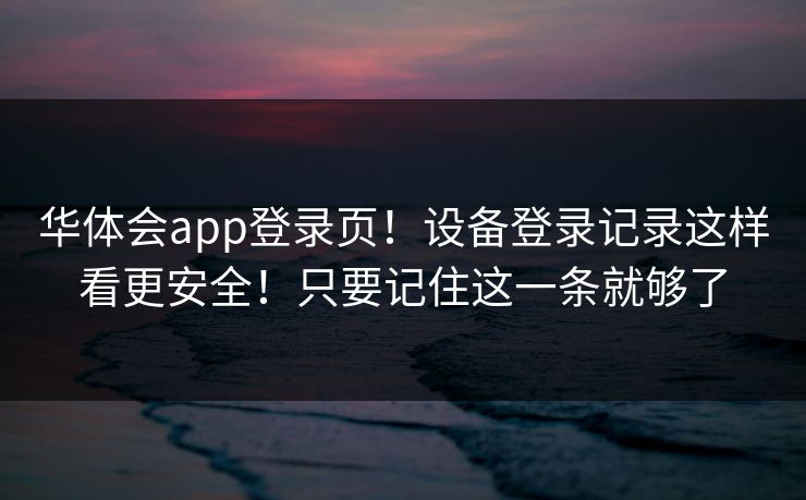 华体会app登录页！设备登录记录这样看更安全！只要记住这一条就够了