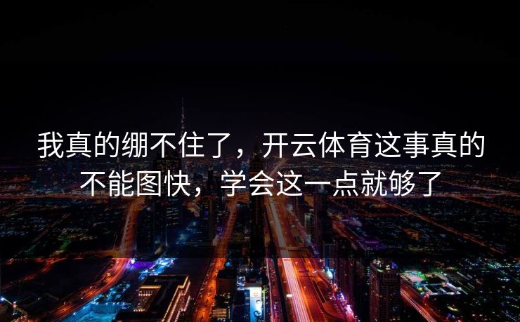 我真的绷不住了，开云体育这事真的不能图快，学会这一点就够了