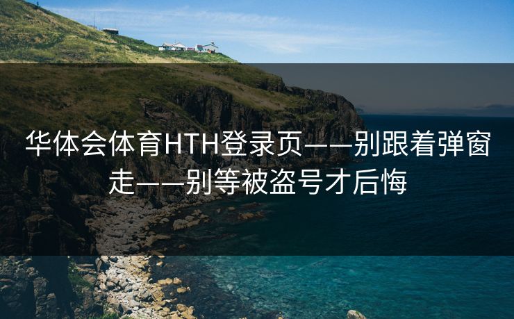 华体会体育HTH登录页——别跟着弹窗走——别等被盗号才后悔