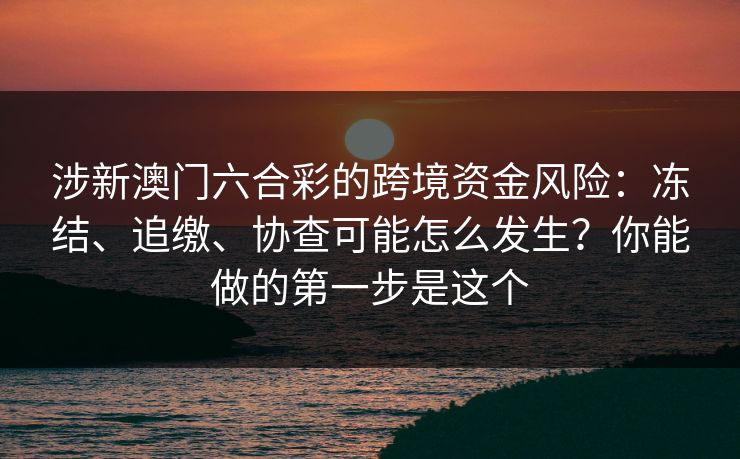 涉新澳门六合彩的跨境资金风险：冻结、追缴、协查可能怎么发生？你能做的第一步是这个