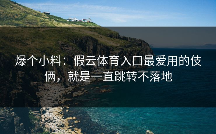 爆个小料：假云体育入口最爱用的伎俩，就是一直跳转不落地