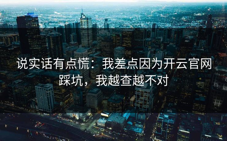 说实话有点慌：我差点因为开云官网踩坑，我越查越不对
