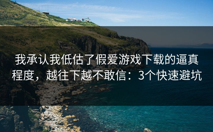 我承认我低估了假爱游戏下载的逼真程度，越往下越不敢信：3个快速避坑