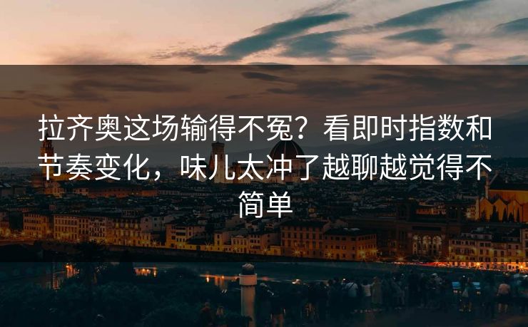 拉齐奥这场输得不冤？看即时指数和节奏变化，味儿太冲了越聊越觉得不简单