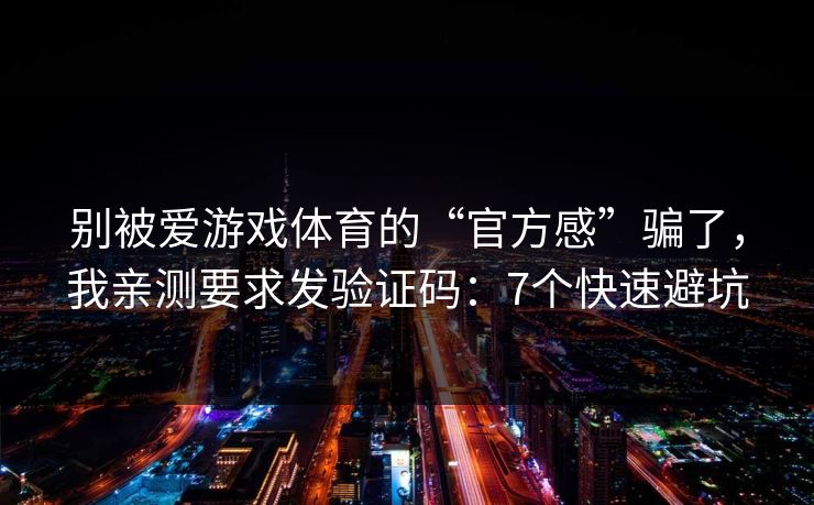 别被爱游戏体育的“官方感”骗了，我亲测要求发验证码：7个快速避坑