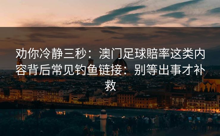 劝你冷静三秒：澳门足球賠率这类内容背后常见钓鱼链接：别等出事才补救