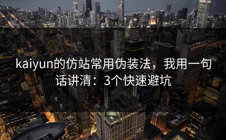 kaiyun的仿站常用伪装法，我用一句话讲清：3个快速避坑